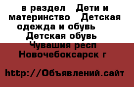  в раздел : Дети и материнство » Детская одежда и обувь »  » Детская обувь . Чувашия респ.,Новочебоксарск г.